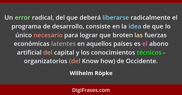 Un error radical, del que deberá liberarse radicalmente el programa de desarrollo, consiste en la idea de que lo único necesario para... - Wilhelm Röpke