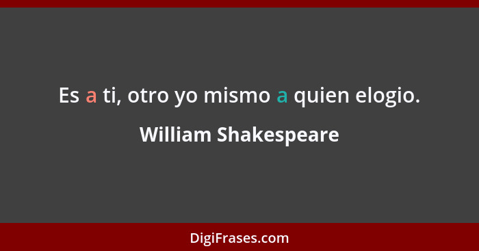 Es a ti, otro yo mismo a quien elogio.... - William Shakespeare
