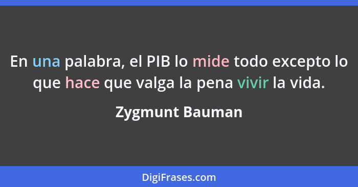 En una palabra, el PIB lo mide todo excepto lo que hace que valga la pena vivir la vida.... - Zygmunt Bauman