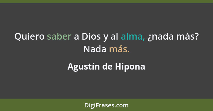 Quiero saber a Dios y al alma, ¿nada más? Nada más.... - Agustín de Hipona