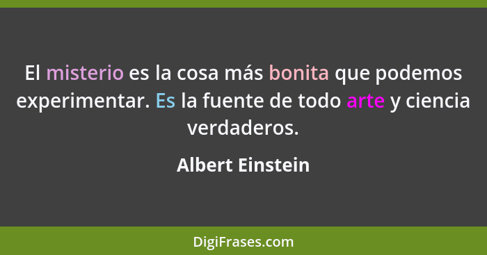 El misterio es la cosa más bonita que podemos experimentar. Es la fuente de todo arte y ciencia verdaderos.... - Albert Einstein