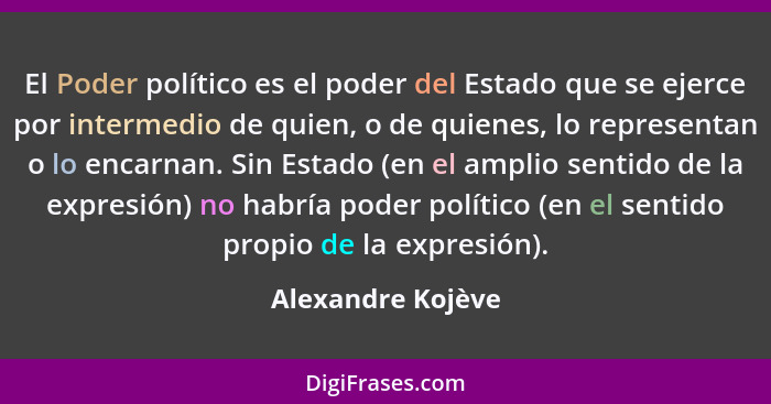 El Poder político es el poder del Estado que se ejerce por intermedio de quien, o de quienes, lo representan o lo encarnan. Sin Est... - Alexandre Kojève