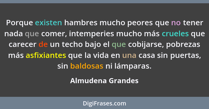 Porque existen hambres mucho peores que no tener nada que comer, intemperies mucho más crueles que carecer de un techo bajo el que... - Almudena Grandes