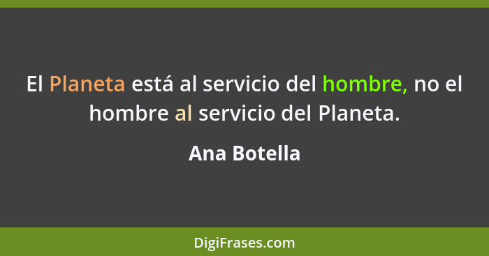 El Planeta está al servicio del hombre, no el hombre al servicio del Planeta.... - Ana Botella