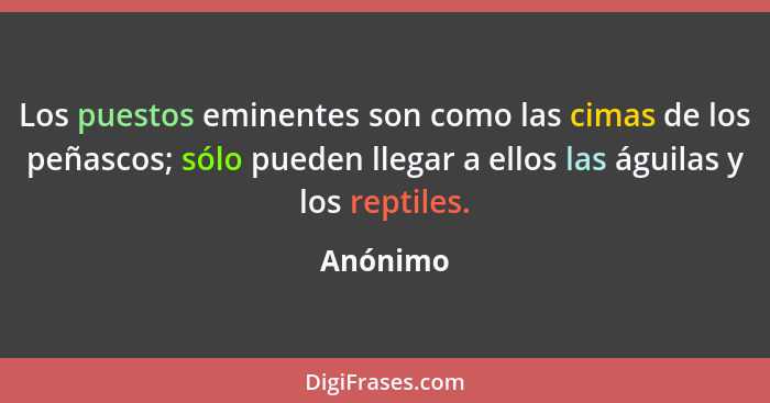 Los puestos eminentes son como las cimas de los peñascos; sólo pueden llegar a ellos las águilas y los reptiles.... - Anónimo