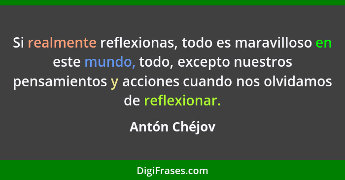 Si realmente reflexionas, todo es maravilloso en este mundo, todo, excepto nuestros pensamientos y acciones cuando nos olvidamos de ref... - Antón Chéjov