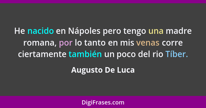 He nacido en Nápoles pero tengo una madre romana, por lo tanto en mis venas corre ciertamente también un poco del rio Tíber.... - Augusto De Luca