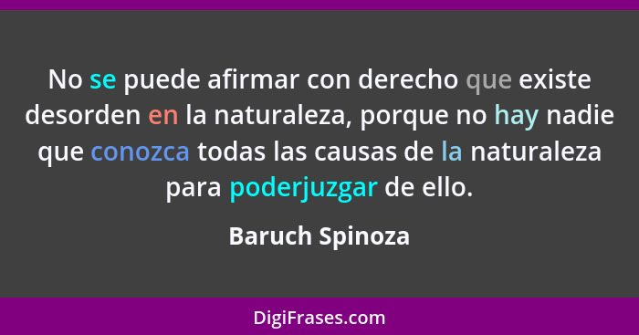 No se puede afirmar con derecho que existe desorden en la naturaleza, porque no hay nadie que conozca todas las causas de la naturale... - Baruch Spinoza
