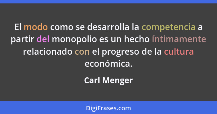 El modo como se desarrolla la competencia a partir del monopolio es un hecho íntimamente relacionado con el progreso de la cultura econó... - Carl Menger