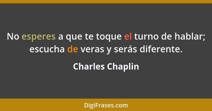 No esperes a que te toque el turno de hablar; escucha de veras y serás diferente.... - Charles Chaplin