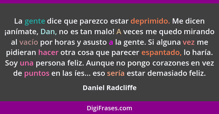 La gente dice que parezco estar deprimido. Me dicen ¡anímate, Dan, no es tan malo! A veces me quedo mirando al vacío por horas y as... - Daniel Radcliffe