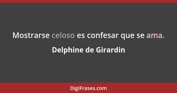 Mostrarse celoso es confesar que se ama.... - Delphine de Girardin
