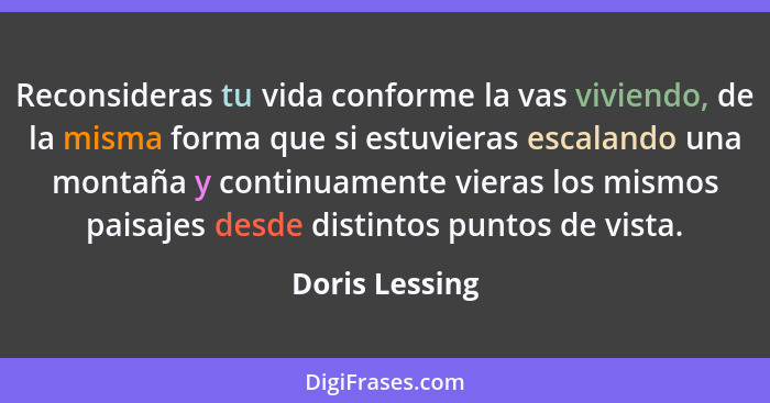 Reconsideras tu vida conforme la vas viviendo, de la misma forma que si estuvieras escalando una montaña y continuamente vieras los mi... - Doris Lessing