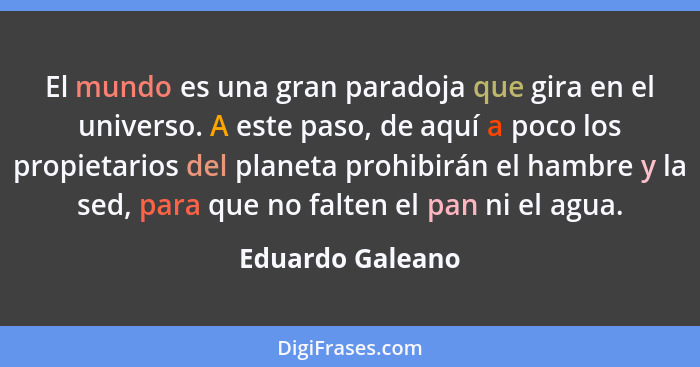 El mundo es una gran paradoja que gira en el universo. A este paso, de aquí a poco los propietarios del planeta prohibirán el hambre... - Eduardo Galeano