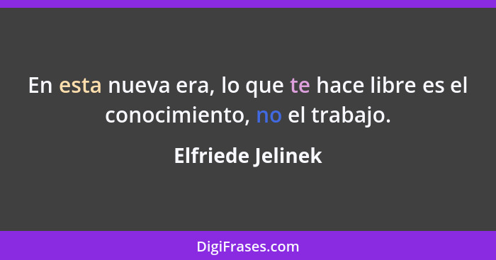 En esta nueva era, lo que te hace libre es el conocimiento, no el trabajo.... - Elfriede Jelinek