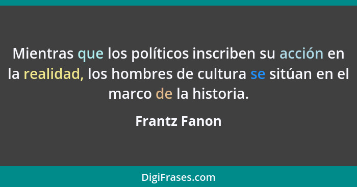 Mientras que los políticos inscriben su acción en la realidad, los hombres de cultura se sitúan en el marco de la historia.... - Frantz Fanon