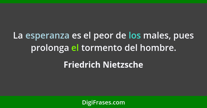 La esperanza es el peor de los males, pues prolonga el tormento del hombre.... - Friedrich Nietzsche