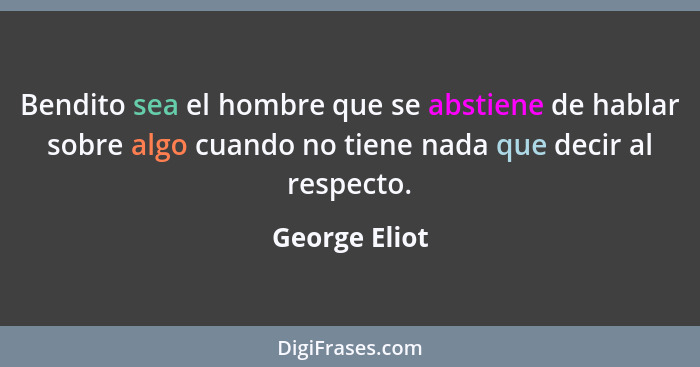 Bendito sea el hombre que se abstiene de hablar sobre algo cuando no tiene nada que decir al respecto.... - George Eliot