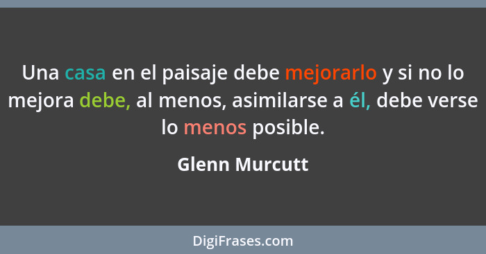 Una casa en el paisaje debe mejorarlo y si no lo mejora debe, al menos, asimilarse a él, debe verse lo menos posible.... - Glenn Murcutt