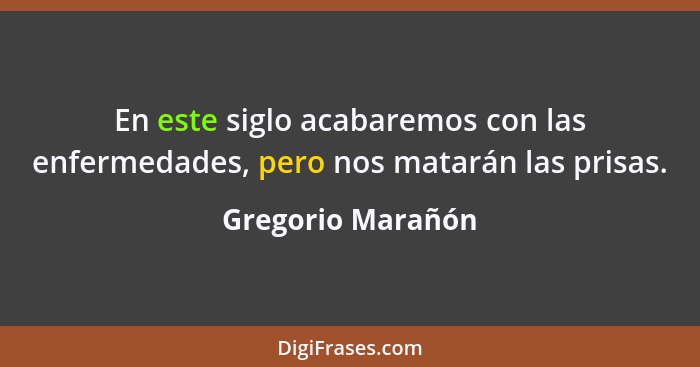 En este siglo acabaremos con las enfermedades, pero nos matarán las prisas.... - Gregorio Marañón