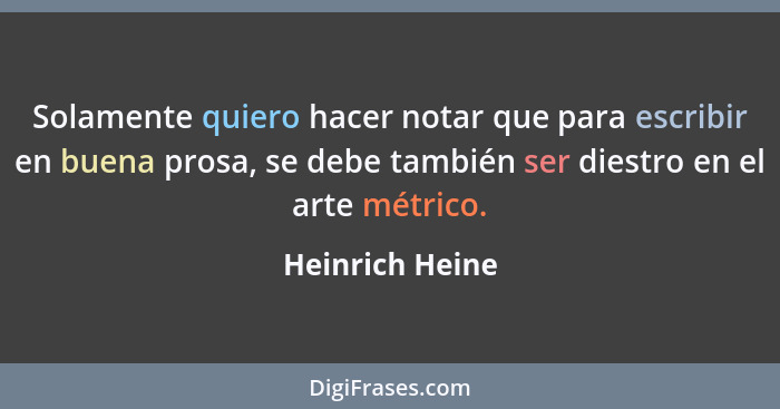 Solamente quiero hacer notar que para escribir en buena prosa, se debe también ser diestro en el arte métrico.... - Heinrich Heine