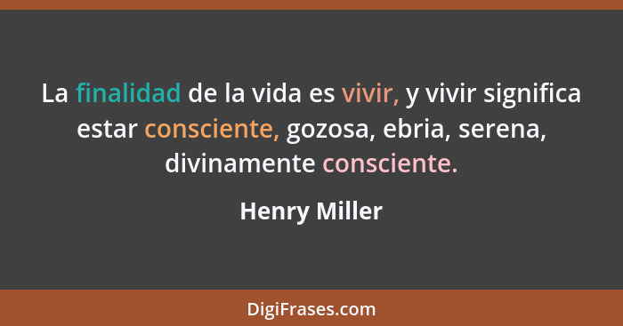 La finalidad de la vida es vivir, y vivir significa estar consciente, gozosa, ebria, serena, divinamente consciente.... - Henry Miller