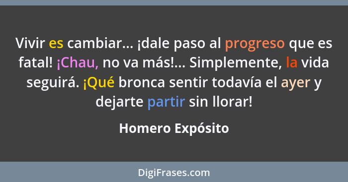 Vivir es cambiar... ¡dale paso al progreso que es fatal! ¡Chau, no va más!... Simplemente, la vida seguirá. ¡Qué bronca sentir todav... - Homero Expósito