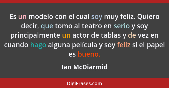 Es un modelo con el cual soy muy feliz. Quiero decir, que tomo al teatro en serio y soy principalmente un actor de tablas y de vez en... - Ian McDiarmid