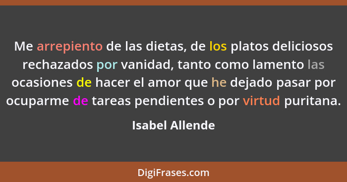 Me arrepiento de las dietas, de los platos deliciosos rechazados por vanidad, tanto como lamento las ocasiones de hacer el amor que h... - Isabel Allende