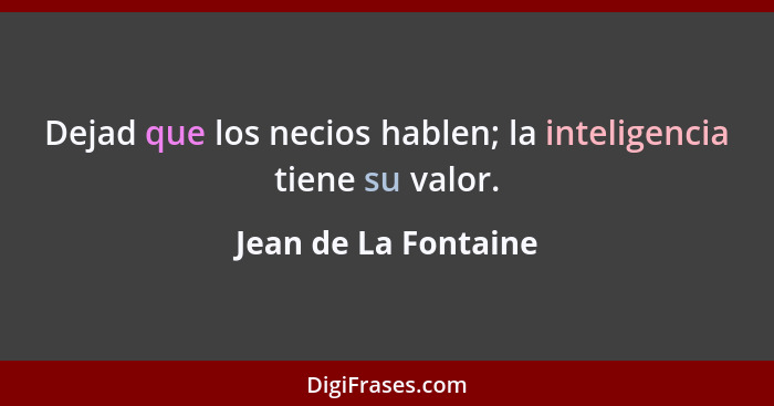 Dejad que los necios hablen; la inteligencia tiene su valor.... - Jean de La Fontaine