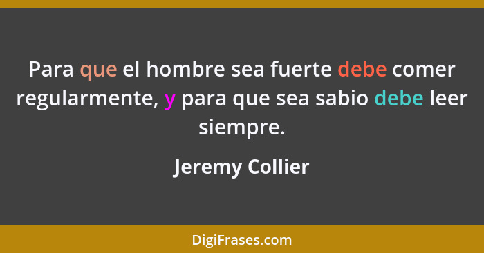 Para que el hombre sea fuerte debe comer regularmente, y para que sea sabio debe leer siempre.... - Jeremy Collier