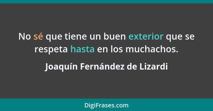 No sé que tiene un buen exterior que se respeta hasta en los muchachos.... - Joaquín Fernández de Lizardi