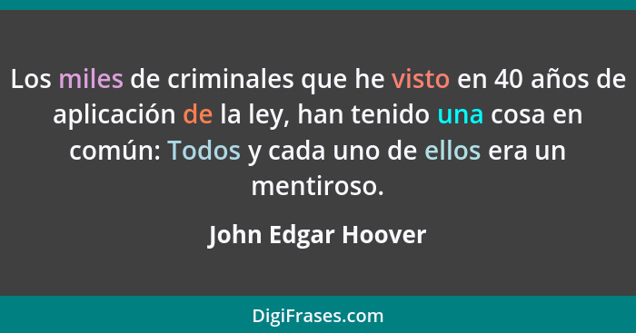 Los miles de criminales que he visto en 40 años de aplicación de la ley, han tenido una cosa en común: Todos y cada uno de ellos e... - John Edgar Hoover