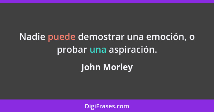 Nadie puede demostrar una emoción, o probar una aspiración.... - John Morley