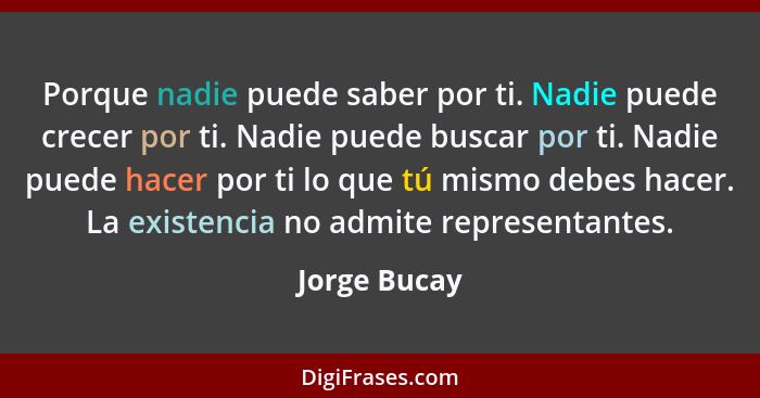 Porque nadie puede saber por ti. Nadie puede crecer por ti. Nadie puede buscar por ti. Nadie puede hacer por ti lo que tú mismo debes ha... - Jorge Bucay