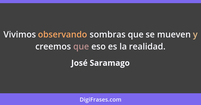 Vivimos observando sombras que se mueven y creemos que eso es la realidad.... - José Saramago