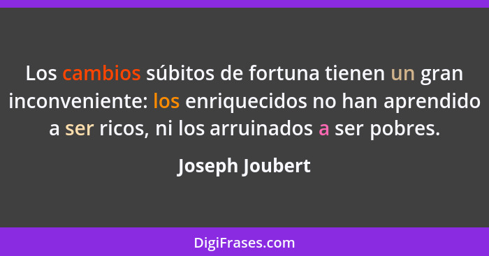 Los cambios súbitos de fortuna tienen un gran inconveniente: los enriquecidos no han aprendido a ser ricos, ni los arruinados a ser p... - Joseph Joubert