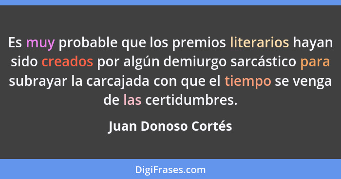 Es muy probable que los premios literarios hayan sido creados por algún demiurgo sarcástico para subrayar la carcajada con que el... - Juan Donoso Cortés