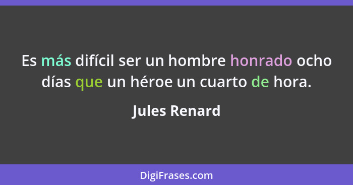 Es más difícil ser un hombre honrado ocho días que un héroe un cuarto de hora.... - Jules Renard