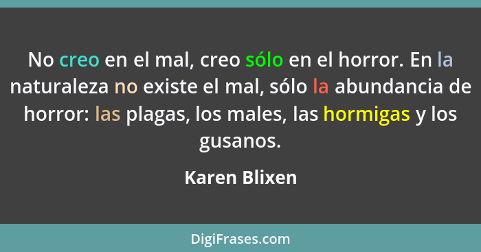 No creo en el mal, creo sólo en el horror. En la naturaleza no existe el mal, sólo la abundancia de horror: las plagas, los males, las... - Karen Blixen