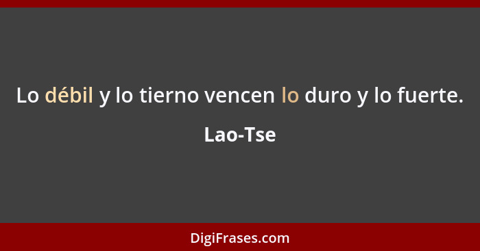 Lo débil y lo tierno vencen lo duro y lo fuerte.... - Lao-Tse