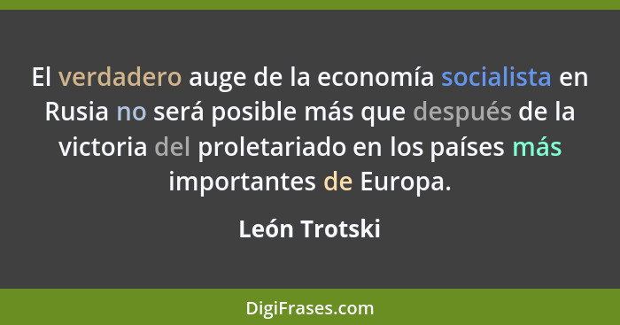 El verdadero auge de la economía socialista en Rusia no será posible más que después de la victoria del proletariado en los países más... - León Trotski