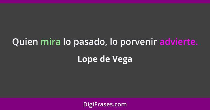 Quien mira lo pasado, lo porvenir advierte.... - Lope de Vega