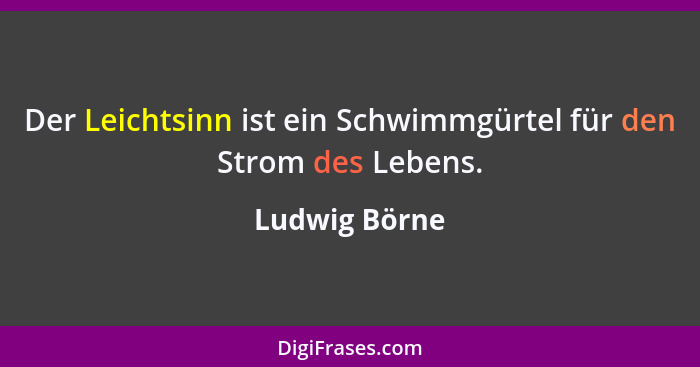 Der Leichtsinn ist ein Schwimmgürtel für den Strom des Lebens.... - Ludwig Börne