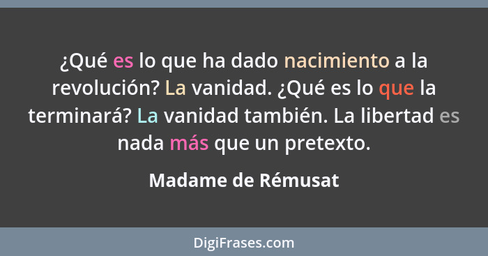 ¿Qué es lo que ha dado nacimiento a la revolución? La vanidad. ¿Qué es lo que la terminará? La vanidad también. La libertad es nad... - Madame de Rémusat