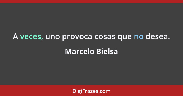 A veces, uno provoca cosas que no desea.... - Marcelo Bielsa