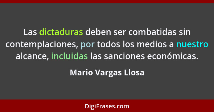 Las dictaduras deben ser combatidas sin contemplaciones, por todos los medios a nuestro alcance, incluidas las sanciones económic... - Mario Vargas Llosa