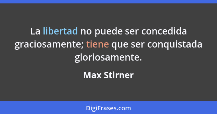 La libertad no puede ser concedida graciosamente; tiene que ser conquistada gloriosamente.... - Max Stirner