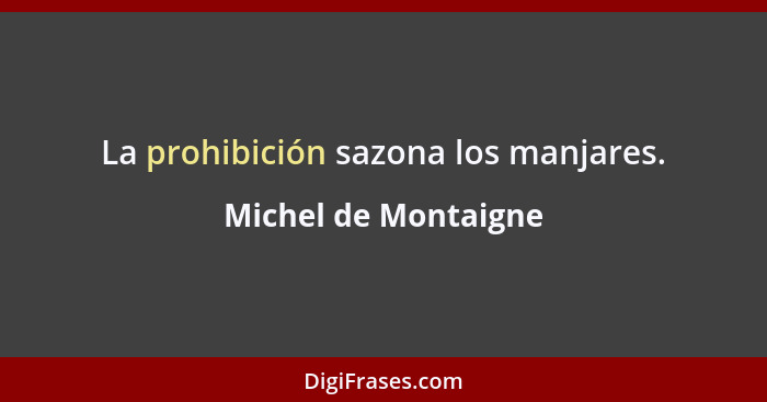 La prohibición sazona los manjares.... - Michel de Montaigne