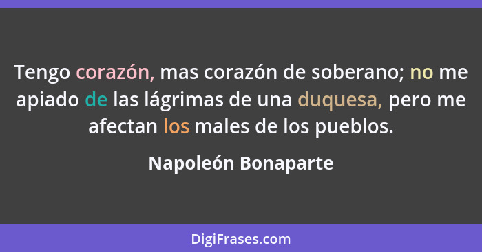 Tengo corazón, mas corazón de soberano; no me apiado de las lágrimas de una duquesa, pero me afectan los males de los pueblos.... - Napoleón Bonaparte